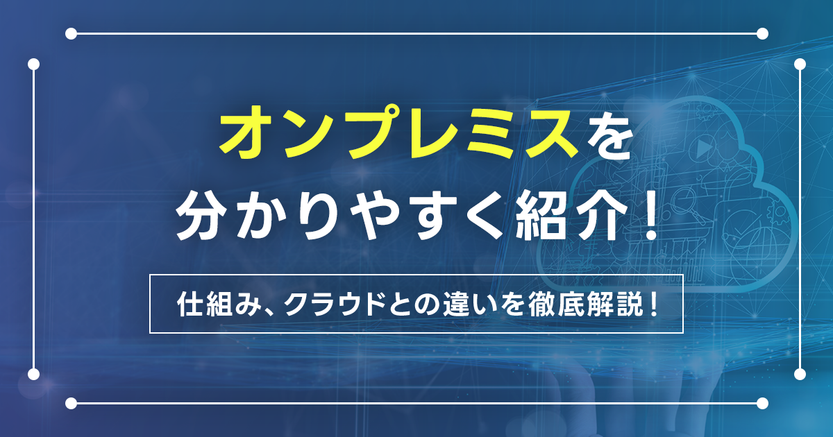 オンプレミスを分かりやすく紹介！仕組み、クラウドとの違いを徹底解説！選び方の基準やメリット、動向をチェックしよう