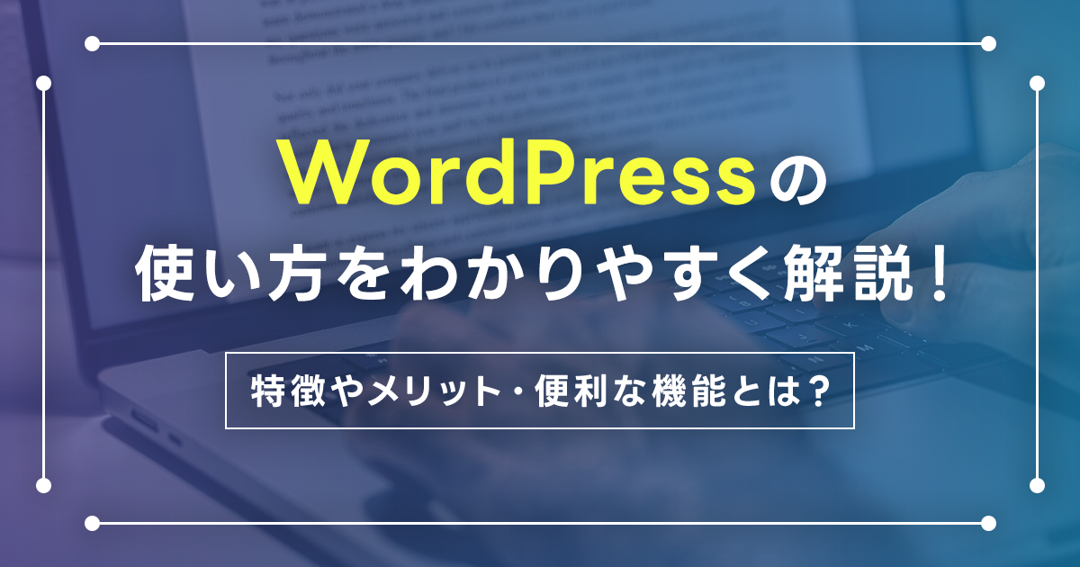 WordPressの使い方をわかりやすく解説！特徴やメリット・便利な機能とは？WordPressを使いこなすコツも紹介