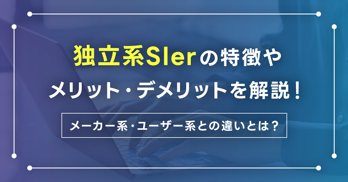 独立系SIerの特徴やメリット・デメリットを解説！メーカー系・ユーザー系との違いとは？独立系SIerを選ぶポイントも紹介