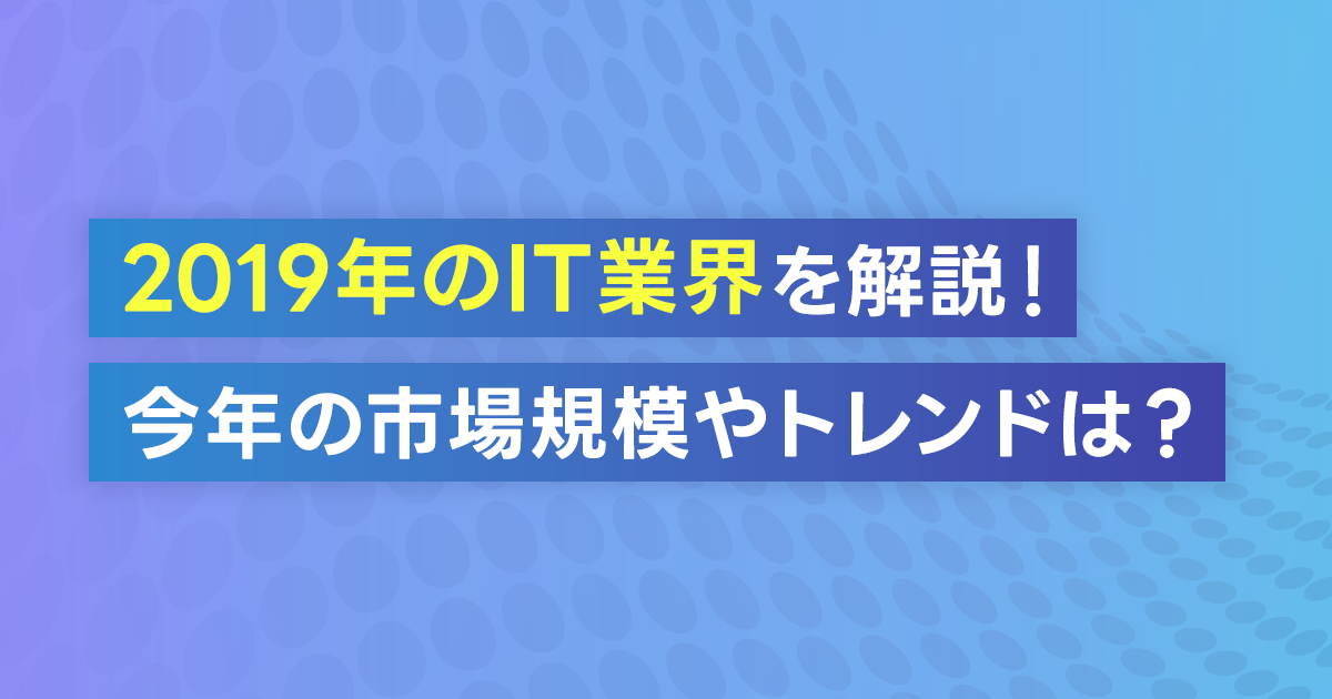 【IT業界の動向】2019年のIT業界を解説！今年の市場規模やトレンドは？今度の課題や動向予測・需要が高まる職種を紹介