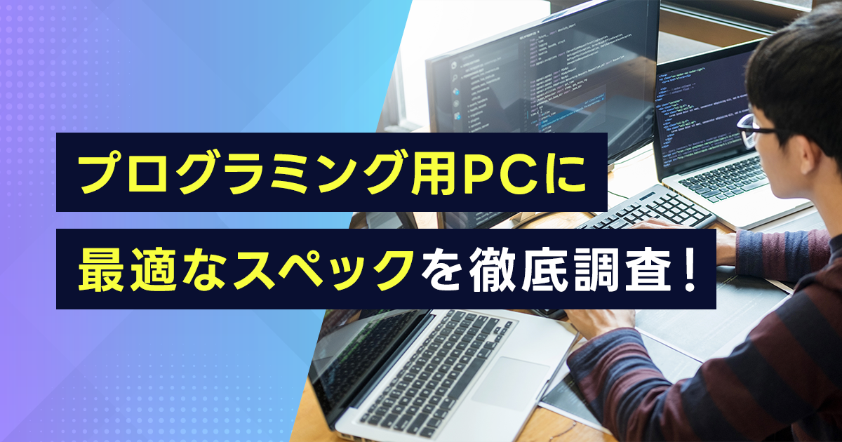 プログラミング用PCに最適なスペックを徹底調査！快適な開発環境が得られるスペックは？実力別ノートパソコンの選び方も解説