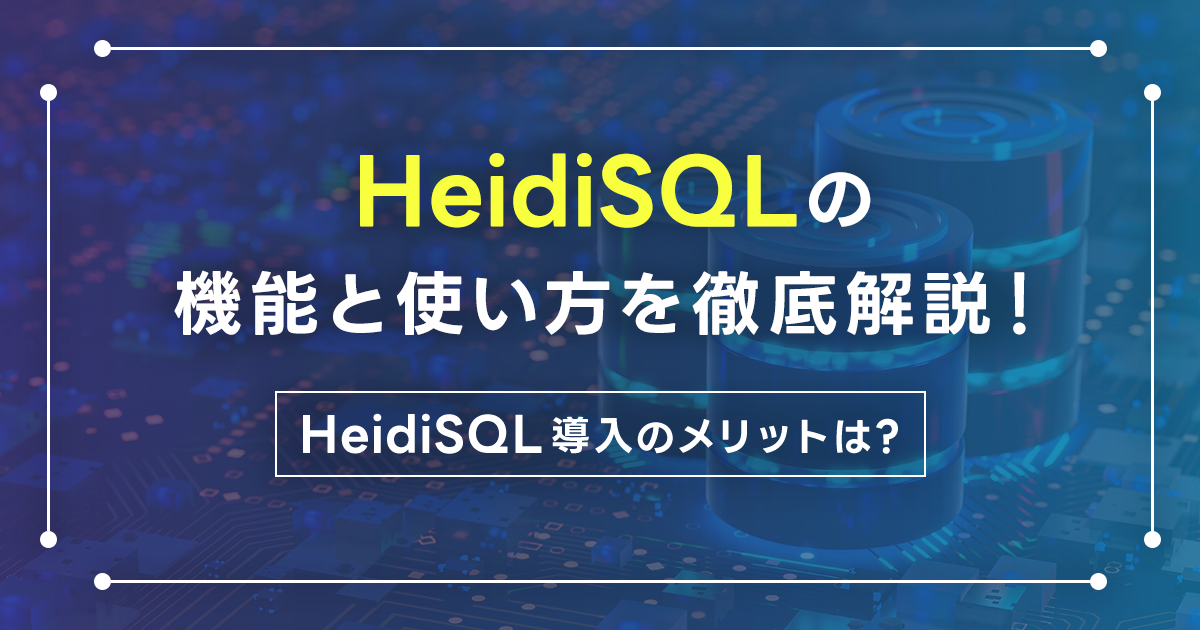 HeidiSQLの機能と使い方を徹底解説！HeidiSQL導入のメリットは？ダウンロードから設定手順・接続方法もご紹介