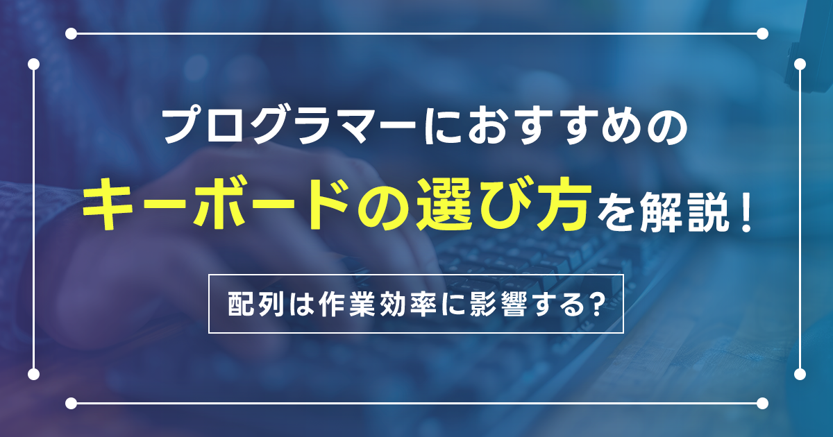 プログラマーにおすすめのキーボードの選び方を解説！配列は作業効率に影響する？コスパ優秀なキーボードやMac向け製品も紹介